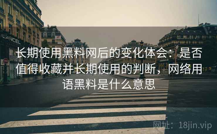 长期使用黑料网后的变化体会：是否值得收藏并长期使用的判断，网络用语黑料是什么意思