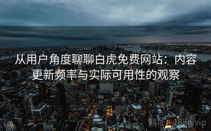 从用户角度聊聊白虎免费网站:内容更新频率与实际可用性的观察 从用户角度聊聊白虎免费网站:内容更新频率与实际可用性的观察