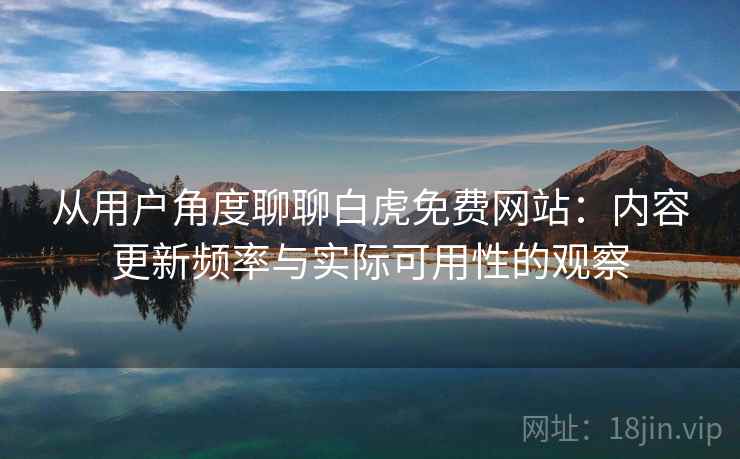 从用户角度聊聊白虎免费网站:内容更新频率与实际可用性的观察 从用户角度聊聊白虎免费网站:内容更新频率与实际可用性的观察