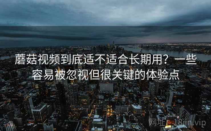 蘑菇视频到底适不适合长期用?一些容易被忽视但很关键的体验点 蘑菇视频到底适不适合长期用?一些容易被忽视但很关键的体验点