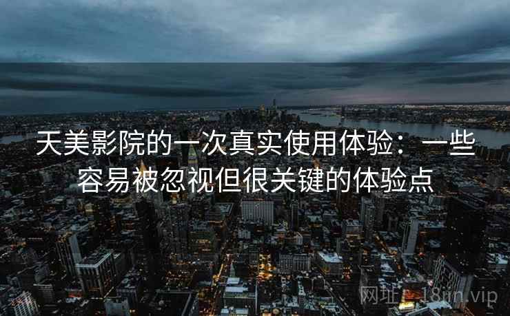 天美影院的一次真实使用体验:一些容易被忽视但很关键的体验点 天美影院的一次真实使用体验:一些容易被忽视但很关键的体验点