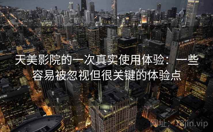 天美影院的一次真实使用体验:一些容易被忽视但很关键的体验点 天美影院的一次真实使用体验:一些容易被忽视但很关键的体验点