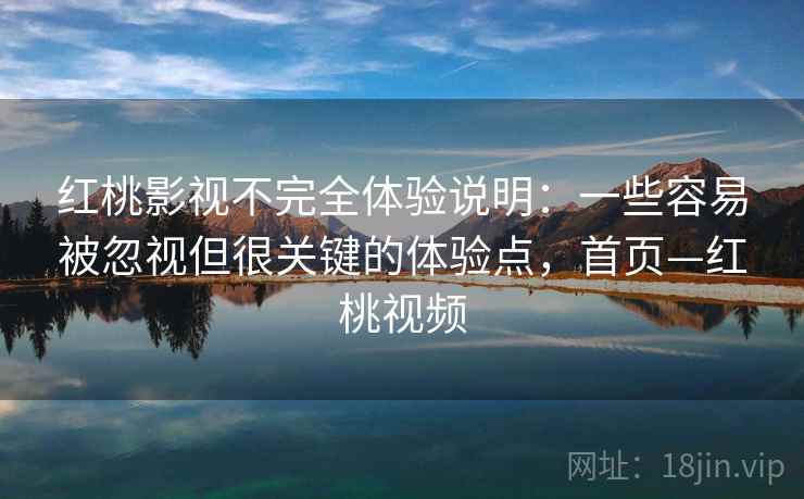 红桃影视不完全体验说明:一些容易被忽视但很关键的体验点,首页—红桃视频 红桃影视不完全体验说明:一些容易被忽视但很关键的体验点,首页—红桃视频