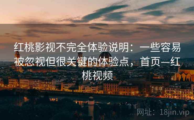 红桃影视不完全体验说明:一些容易被忽视但很关键的体验点,首页—红桃视频 红桃影视不完全体验说明:一些容易被忽视但很关键的体验点,首页—红桃视频