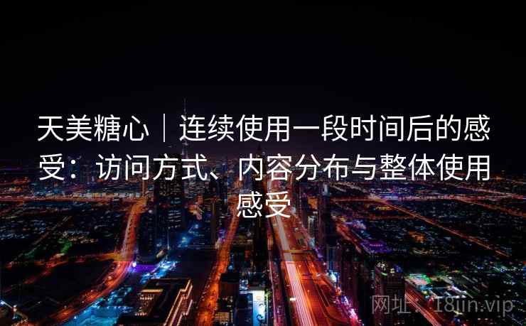 天美糖心｜连续使用一段时间后的感受：访问方式、内容分布与整体使用感受