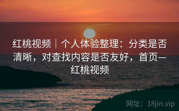 红桃视频|个人体验整理:分类是否清晰,对查找内容是否友好,首页—红桃视频 红桃视频|个人体验整理:分类是否清晰,对查找内容是否友好,首页—红桃视频