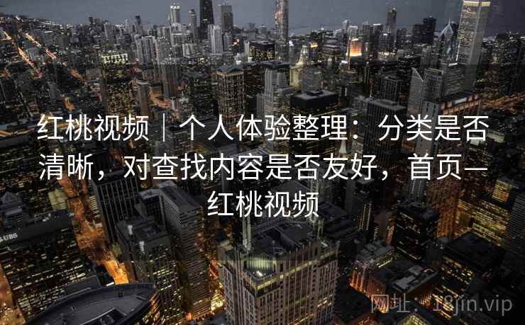 红桃视频|个人体验整理:分类是否清晰,对查找内容是否友好,首页—红桃视频 红桃视频|个人体验整理:分类是否清晰,对查找内容是否友好,首页—红桃视频