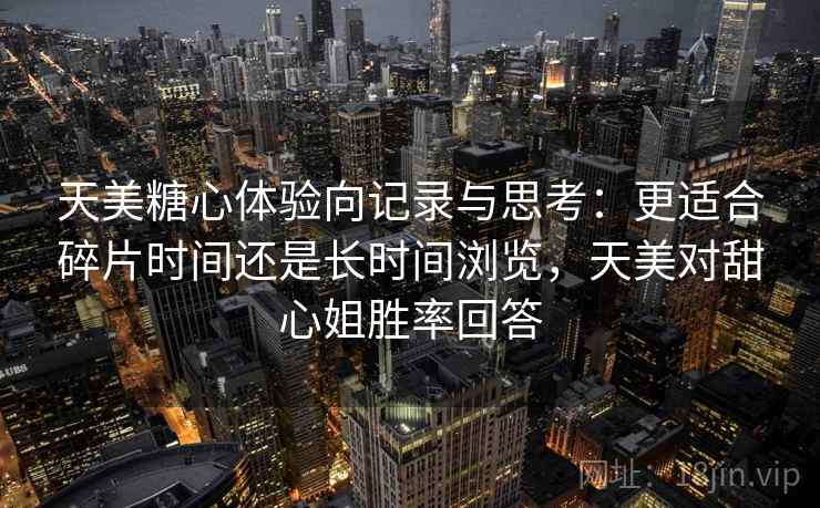 天美糖心体验向记录与思考：更适合碎片时间还是长时间浏览，天美对甜心姐胜率回答