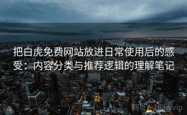 把白虎免费网站放进日常使用后的感受：内容分类与推荐逻辑的理解笔记