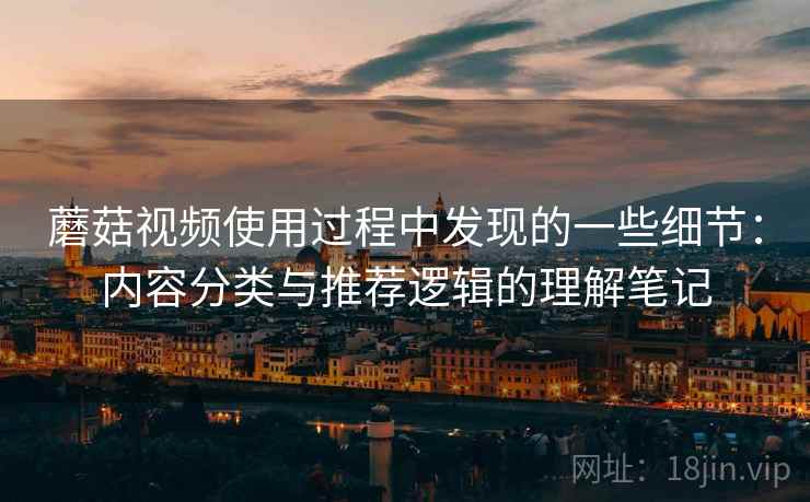 蘑菇视频使用过程中发现的一些细节:内容分类与推荐逻辑的理解笔记 蘑菇视频使用过程中发现的一些细节:内容分类与推荐逻辑的理解笔记