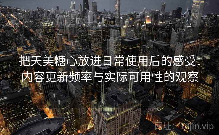 把天美糖心放进日常使用后的感受:内容更新频率与实际可用性的观察 把天美糖心放进日常使用后的感受:内容更新频率与实际可用性的观察
