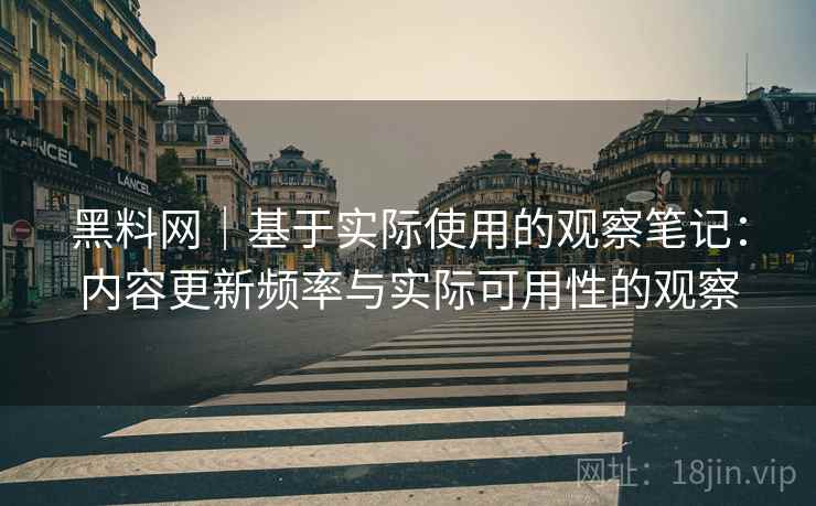 黑料网|基于实际使用的观察笔记:内容更新频率与实际可用性的观察 黑料网|基于实际使用的观察笔记:内容更新频率与实际可用性的观察