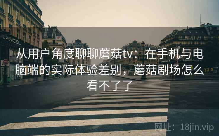 从用户角度聊聊蘑菇tv:在手机与电脑端的实际体验差别,蘑菇剧场怎么看不了了 从用户角度聊聊蘑菇tv:在手机与电脑端的实际体验差别,蘑菇剧场怎么看不了了