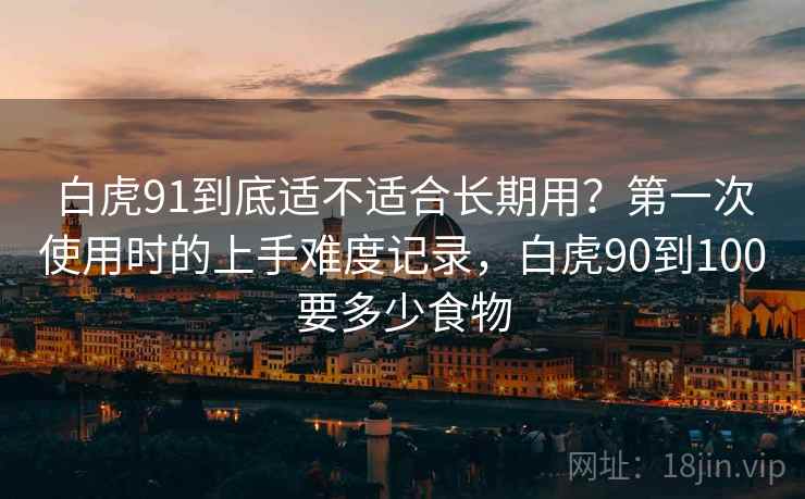 白虎91到底适不适合长期用?第一次使用时的上手难度记录,白虎90到100要多少食物 白虎91到底适不适合长期用?第一次使用时的上手难度记录,白虎90到100要多少食物