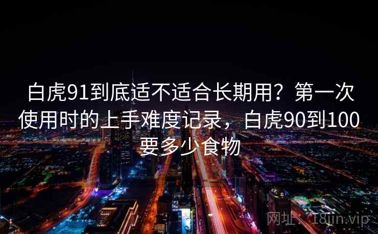 白虎91到底适不适合长期用?第一次使用时的上手难度记录,白虎90到100要多少食物 白虎91到底适不适合长期用?第一次使用时的上手难度记录,白虎90到100要多少食物