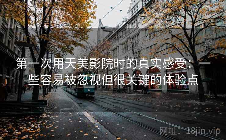 第一次用天美影院时的真实感受：一些容易被忽视但很关键的体验点