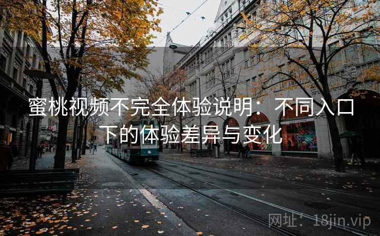 蜜桃视频不完全体验说明：不同入口下的体验差异与变化
