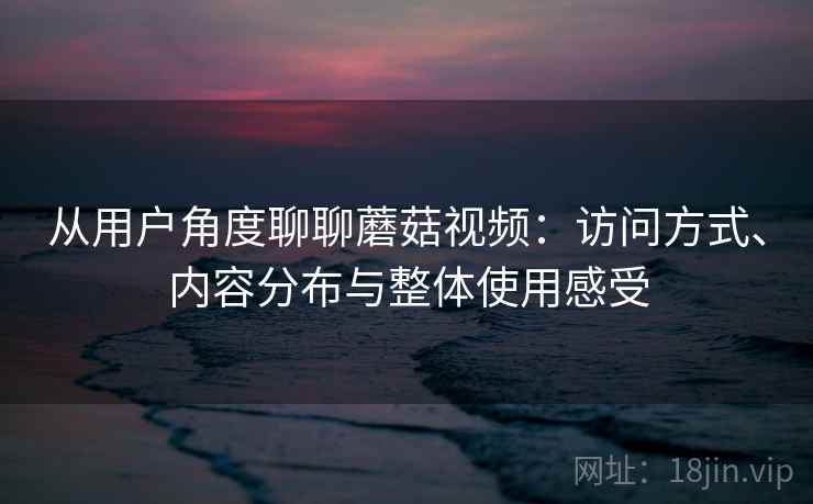 从用户角度聊聊蘑菇视频:访问方式、内容分布与整体使用感受 从用户角度聊聊蘑菇视频:访问方式、内容分布与整体使用感受