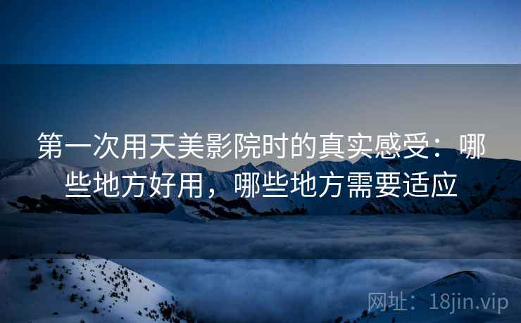 第一次用天美影院时的真实感受：哪些地方好用，哪些地方需要适应