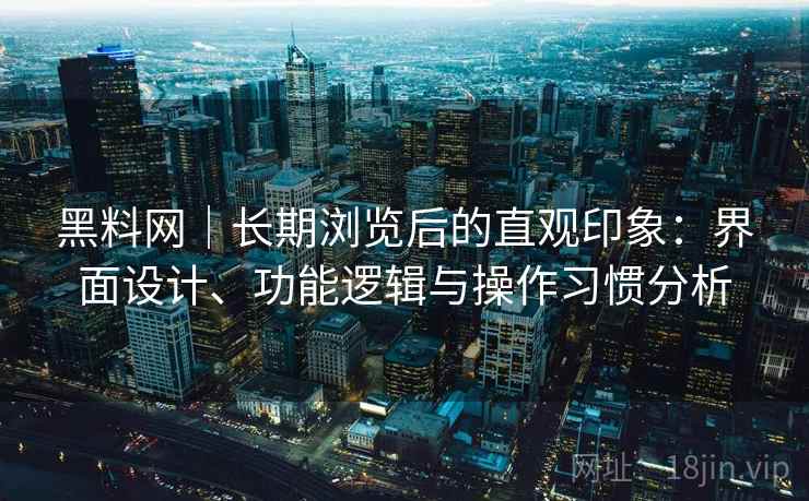 黑料网|长期浏览后的直观印象:界面设计、功能逻辑与操作习惯分析 黑料网|长期浏览后的直观印象:界面设计、功能逻辑与操作习惯分析