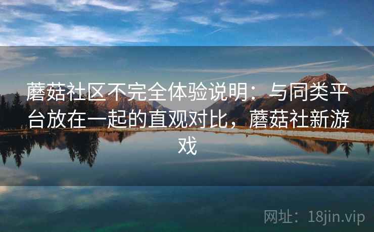 蘑菇社区不完全体验说明:与同类平台放在一起的直观对比,蘑菇社新游戏 蘑菇社区不完全体验说明:与同类平台放在一起的直观对比,蘑菇社新游戏