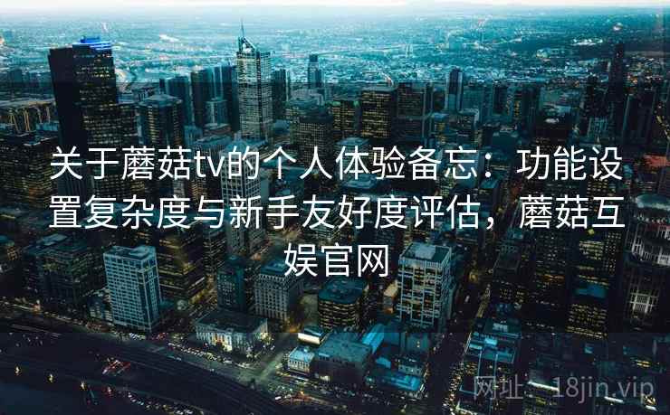 关于蘑菇tv的个人体验备忘:功能设置复杂度与新手友好度评估,蘑菇互娱官网 关于蘑菇tv的个人体验备忘:功能设置复杂度与新手友好度评估,蘑菇互娱官网