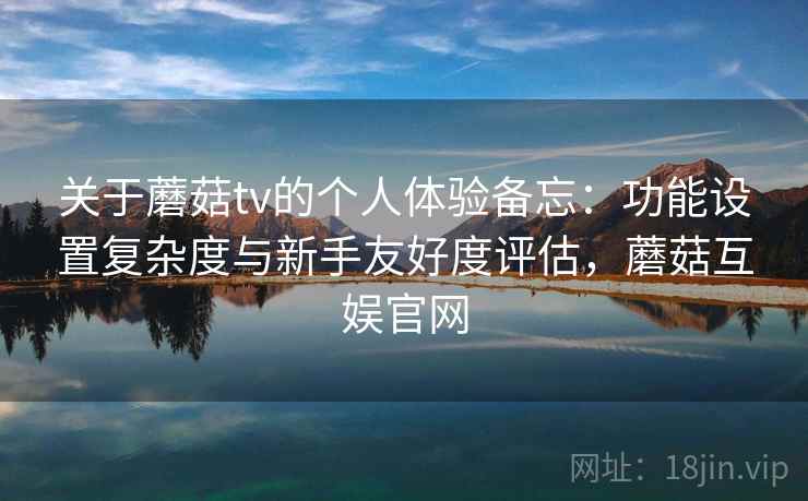 关于蘑菇tv的个人体验备忘:功能设置复杂度与新手友好度评估,蘑菇互娱官网 关于蘑菇tv的个人体验备忘:功能设置复杂度与新手友好度评估,蘑菇互娱官网