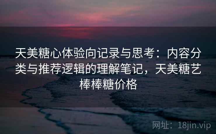 天美糖心体验向记录与思考:内容分类与推荐逻辑的理解笔记,天美糖艺棒棒糖价格 天美糖心体验向记录与思考:内容分类与推荐逻辑的理解笔记,天美糖艺棒棒糖价格
