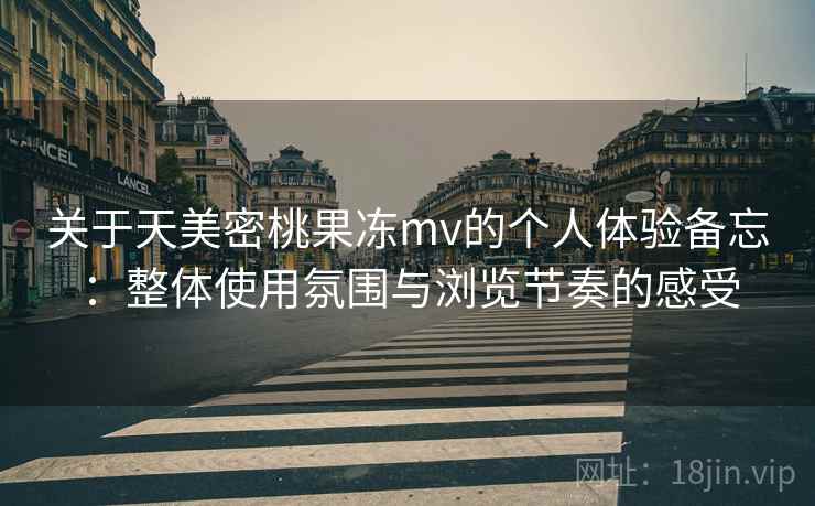 关于天美密桃果冻mv的个人体验备忘：整体使用氛围与浏览节奏的感受