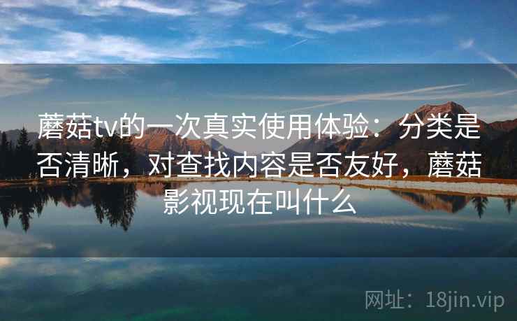蘑菇tv的一次真实使用体验：分类是否清晰，对查找内容是否友好，蘑菇影视现在叫什么
