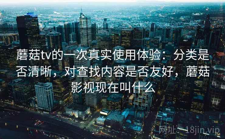 蘑菇tv的一次真实使用体验：分类是否清晰，对查找内容是否友好，蘑菇影视现在叫什么