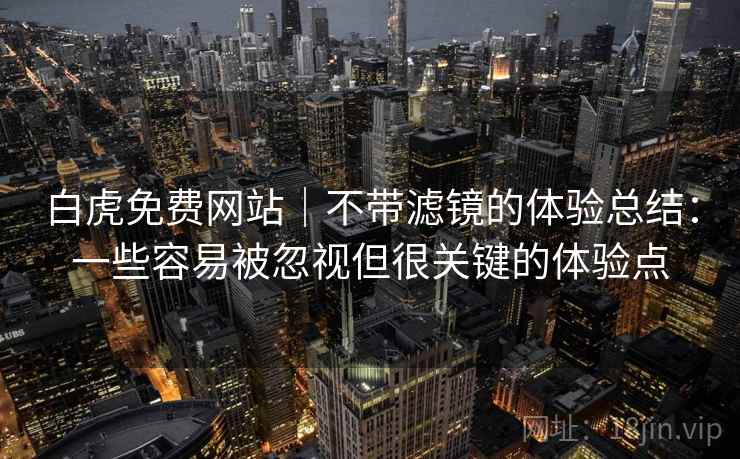 白虎免费网站｜不带滤镜的体验总结：一些容易被忽视但很关键的体验点