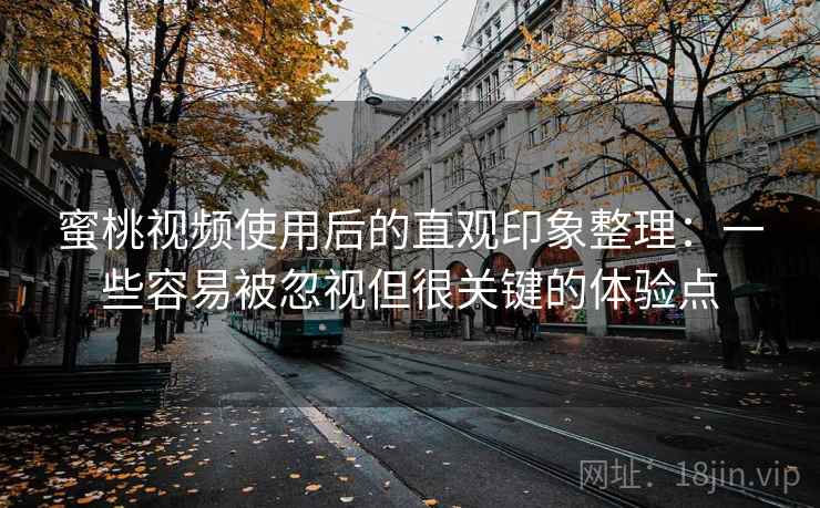 蜜桃视频使用后的直观印象整理:一些容易被忽视但很关键的体验点 蜜桃视频使用后的直观印象整理:一些容易被忽视但很关键的体验点