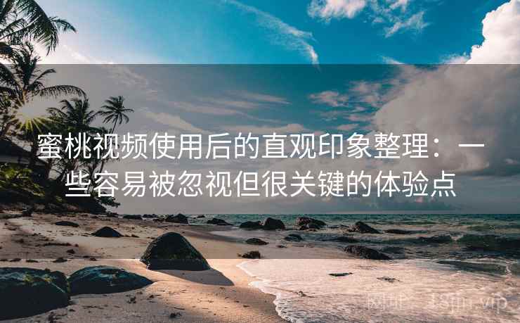 蜜桃视频使用后的直观印象整理:一些容易被忽视但很关键的体验点 蜜桃视频使用后的直观印象整理:一些容易被忽视但很关键的体验点