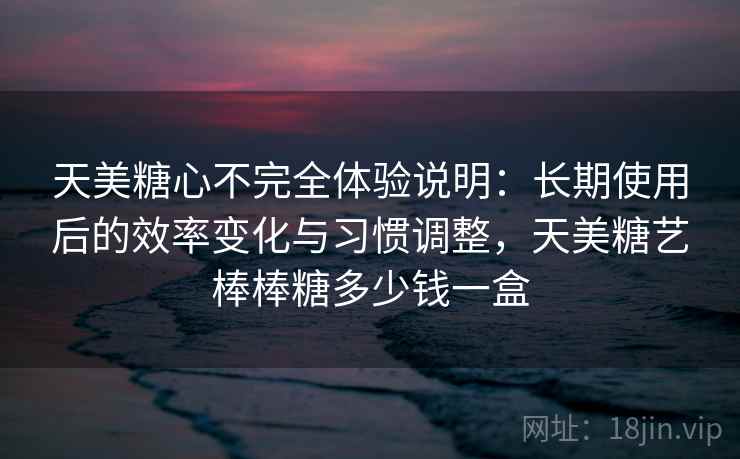 天美糖心不完全体验说明:长期使用后的效率变化与习惯调整,天美糖艺棒棒糖多少钱一盒 天美糖心不完全体验说明:长期使用后的效率变化与习惯调整,天美糖艺棒棒糖多少钱一盒