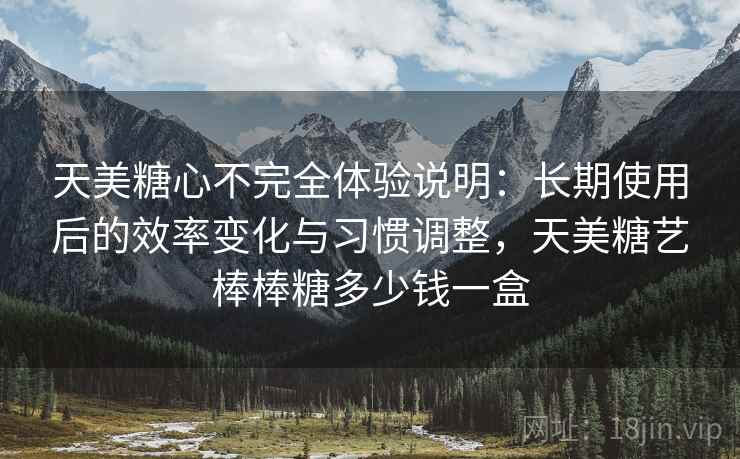天美糖心不完全体验说明:长期使用后的效率变化与习惯调整,天美糖艺棒棒糖多少钱一盒 天美糖心不完全体验说明:长期使用后的效率变化与习惯调整,天美糖艺棒棒糖多少钱一盒