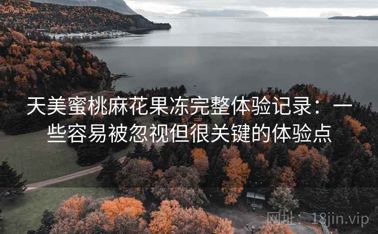 天美蜜桃麻花果冻完整体验记录:一些容易被忽视但很关键的体验点 天美蜜桃麻花果冻完整体验记录:一些容易被忽视但很关键的体验点