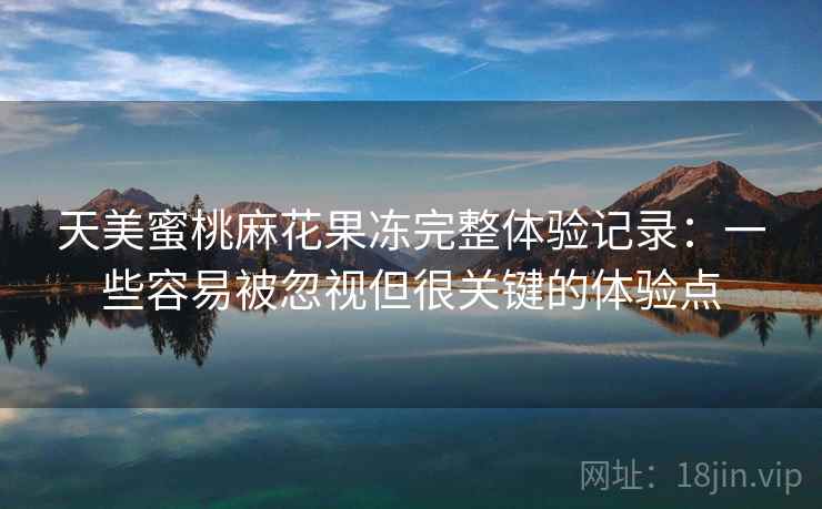 天美蜜桃麻花果冻完整体验记录:一些容易被忽视但很关键的体验点 天美蜜桃麻花果冻完整体验记录:一些容易被忽视但很关键的体验点