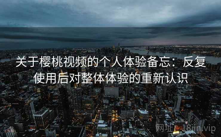 关于樱桃视频的个人体验备忘:反复使用后对整体体验的重新认识 关于樱桃视频的个人体验备忘:反复使用后对整体体验的重新认识
