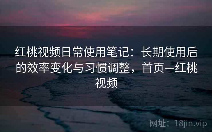 红桃视频日常使用笔记:长期使用后的效率变化与习惯调整,首页—红桃视频 红桃视频日常使用笔记:长期使用后的效率变化与习惯调整,首页—红桃视频