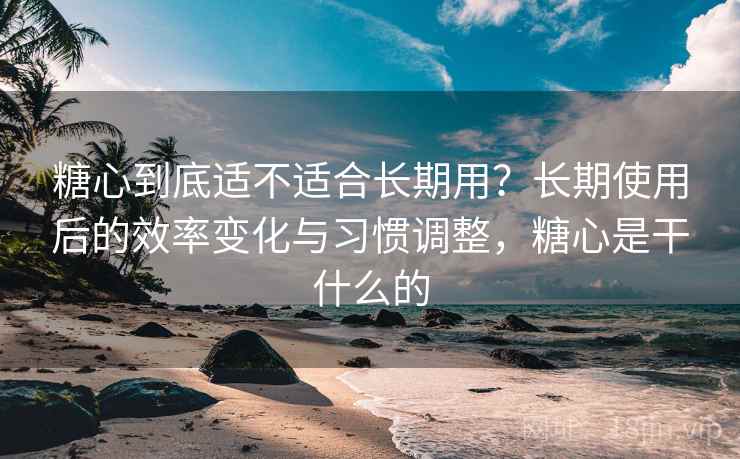 糖心到底适不适合长期用?长期使用后的效率变化与习惯调整,糖心是干什么的 糖心到底适不适合长期用?长期使用后的效率变化与习惯调整,糖心是干什么的
