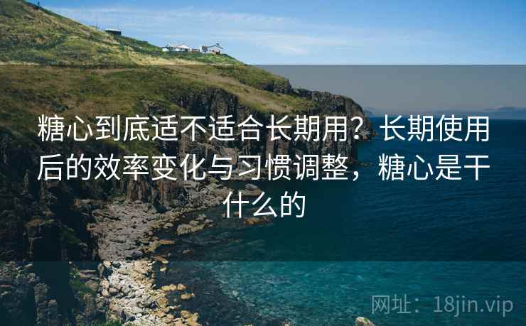 糖心到底适不适合长期用?长期使用后的效率变化与习惯调整,糖心是干什么的 糖心到底适不适合长期用?长期使用后的效率变化与习惯调整,糖心是干什么的