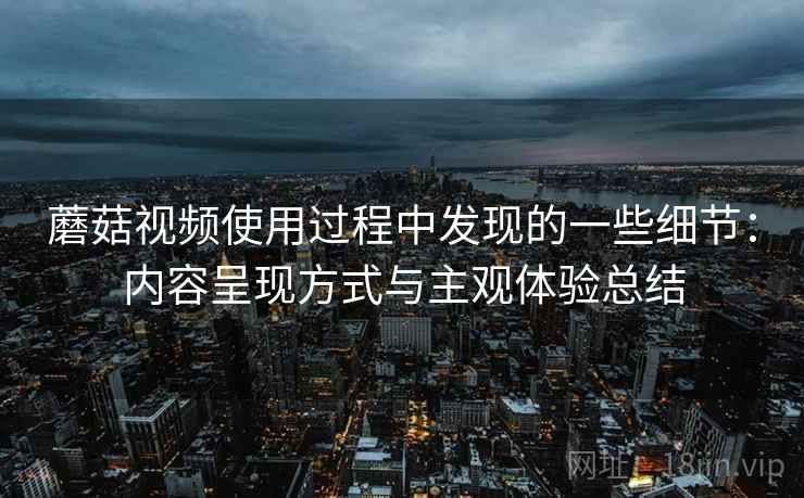 蘑菇视频使用过程中发现的一些细节：内容呈现方式与主观体验总结