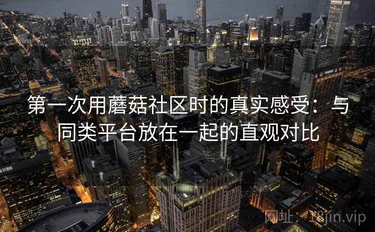 第一次用蘑菇社区时的真实感受:与同类平台放在一起的直观对比 第一次用蘑菇社区时的真实感受:与同类平台放在一起的直观对比