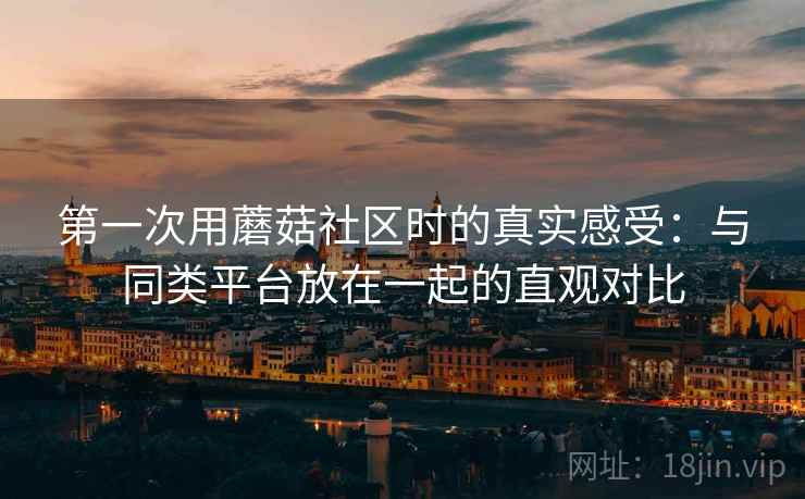 第一次用蘑菇社区时的真实感受:与同类平台放在一起的直观对比 第一次用蘑菇社区时的真实感受:与同类平台放在一起的直观对比