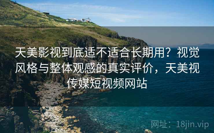 天美影视到底适不适合长期用?视觉风格与整体观感的真实评价,天美视传媒短视频网站 天美影视到底适不适合长期用?视觉风格与整体观感的真实评价,天美视传媒短视频网站