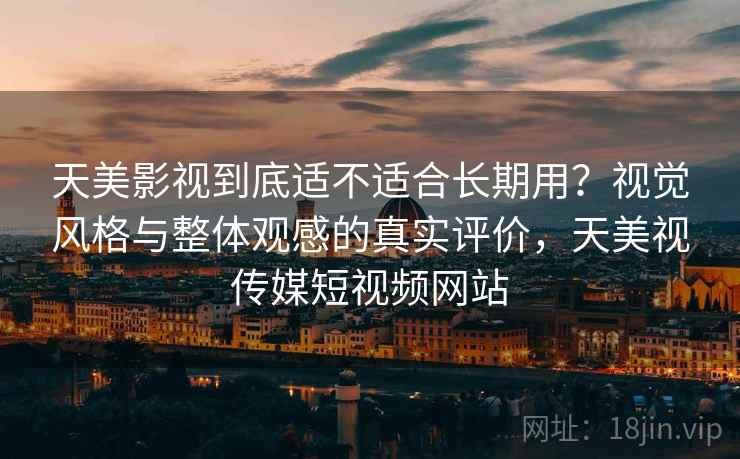天美影视到底适不适合长期用?视觉风格与整体观感的真实评价,天美视传媒短视频网站 天美影视到底适不适合长期用?视觉风格与整体观感的真实评价,天美视传媒短视频网站