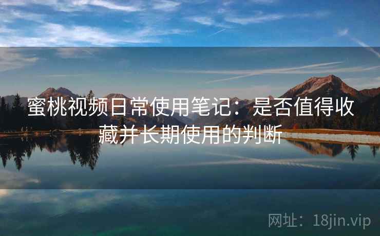 蜜桃视频日常使用笔记:是否值得收藏并长期使用的判断 蜜桃视频日常使用笔记:是否值得收藏并长期使用的判断
