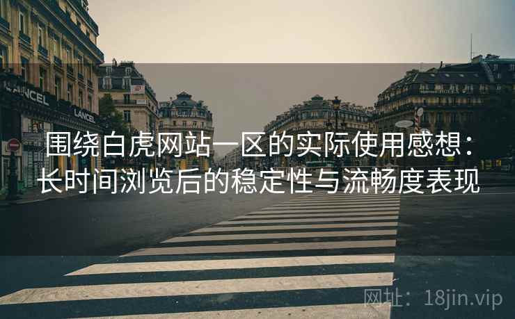 围绕白虎网站一区的实际使用感想:长时间浏览后的稳定性与流畅度表现 围绕白虎网站一区的实际使用感想:长时间浏览后的稳定性与流畅度表现