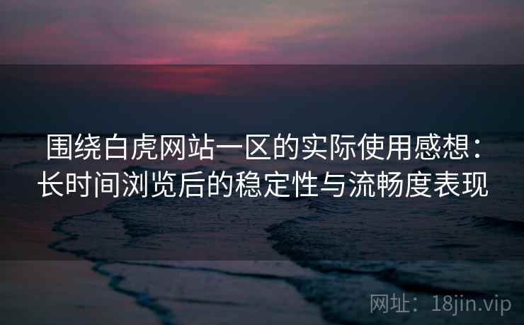 围绕白虎网站一区的实际使用感想:长时间浏览后的稳定性与流畅度表现 围绕白虎网站一区的实际使用感想:长时间浏览后的稳定性与流畅度表现